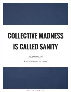 Collective madness is called sanity Picture Quote #1