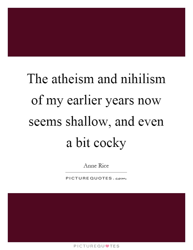The atheism and nihilism of my earlier years now seems shallow, and even a bit cocky Picture Quote #1