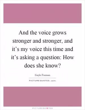 And the voice grows stronger and stronger, and it’s my voice this time and it’s asking a question: How does she know? Picture Quote #1