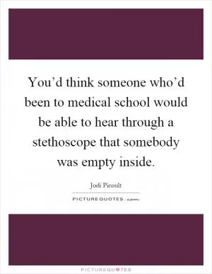 You’d think someone who’d been to medical school would be able to hear through a stethoscope that somebody was empty inside Picture Quote #1