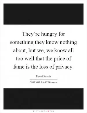 They’re hungry for something they know nothing about, but we, we know all too well that the price of fame is the loss of privacy Picture Quote #1