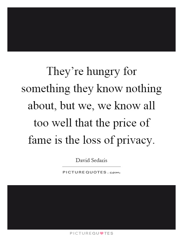 They're hungry for something they know nothing about, but we, we know all too well that the price of fame is the loss of privacy Picture Quote #1