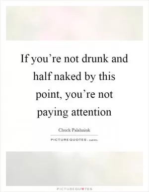 If you’re not drunk and half naked by this point, you’re not paying attention Picture Quote #1