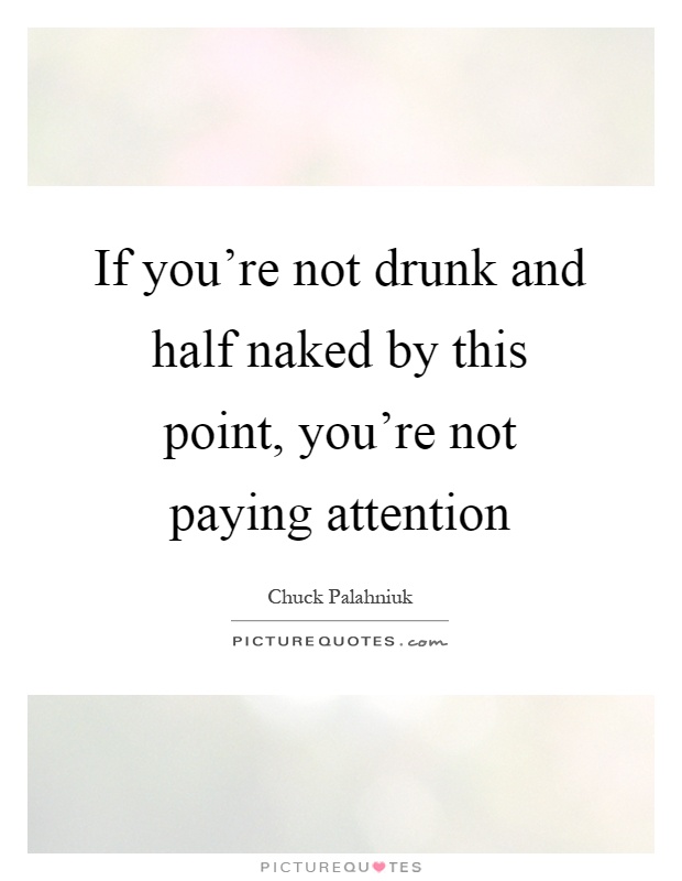 If you're not drunk and half naked by this point, you're not paying attention Picture Quote #1