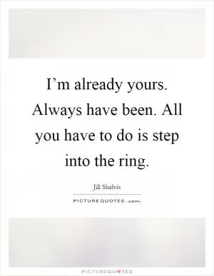 I’m already yours. Always have been. All you have to do is step into the ring Picture Quote #1