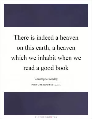 There is indeed a heaven on this earth, a heaven which we inhabit when we read a good book Picture Quote #1
