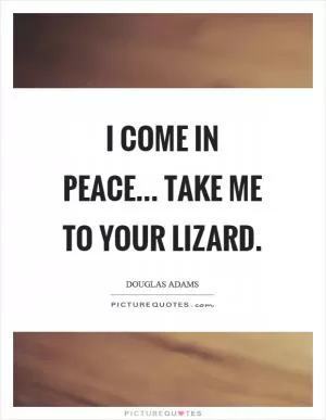 I come in peace... Take me to your lizard Picture Quote #1