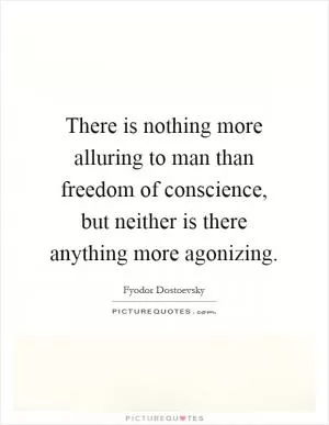 There is nothing more alluring to man than freedom of conscience, but neither is there anything more agonizing Picture Quote #1