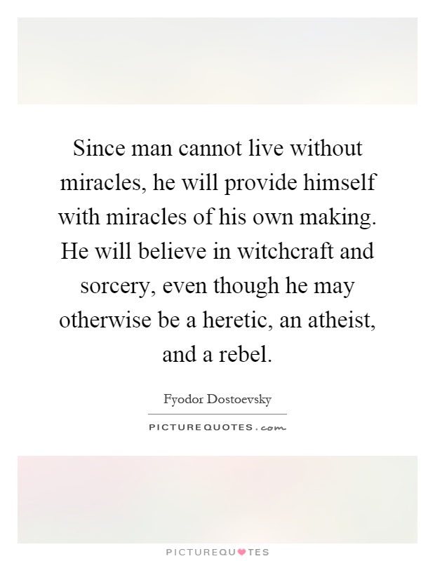 Since man cannot live without miracles, he will provide himself with miracles of his own making. He will believe in witchcraft and sorcery, even though he may otherwise be a heretic, an atheist, and a rebel Picture Quote #1