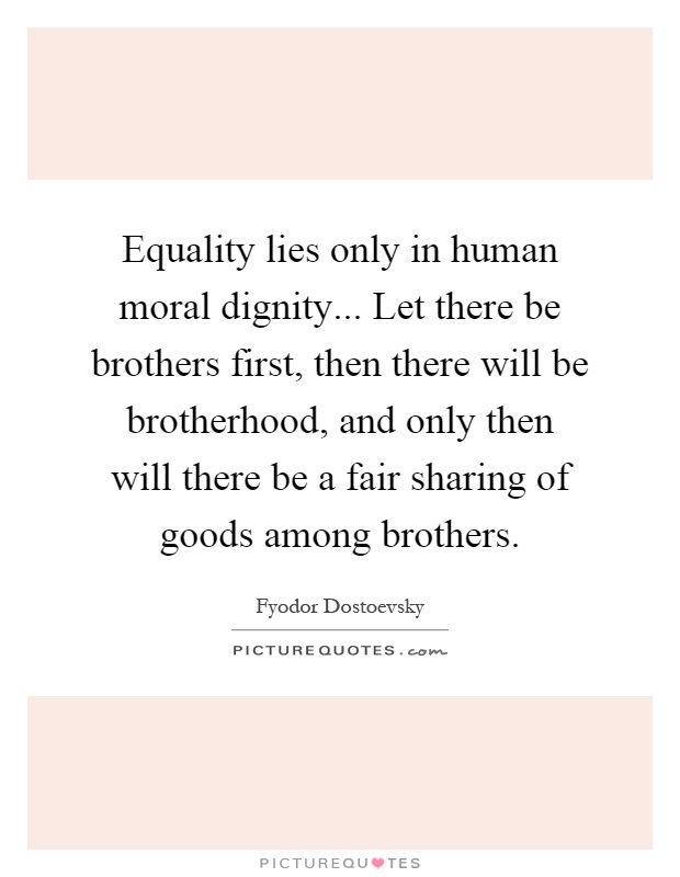 Equality lies only in human moral dignity... Let there be brothers first, then there will be brotherhood, and only then will there be a fair sharing of goods among brothers Picture Quote #1
