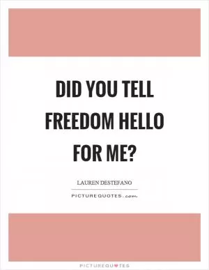 Did you tell freedom hello for me? Picture Quote #1