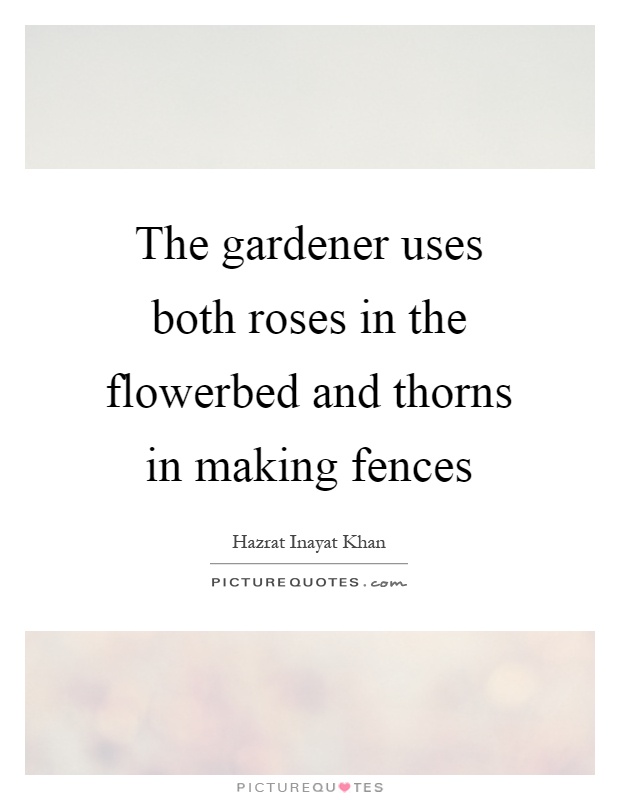 The gardener uses both roses in the flowerbed and thorns in making fences Picture Quote #1