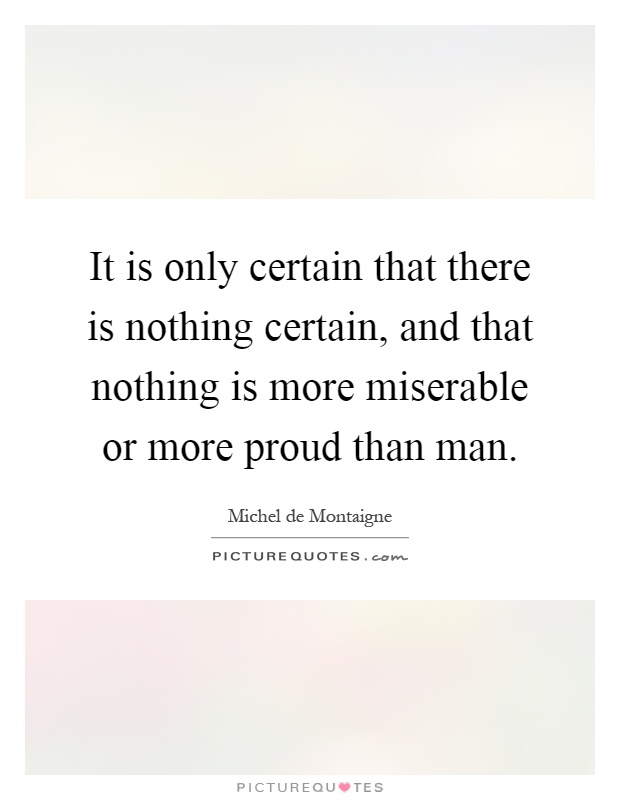 It is only certain that there is nothing certain, and that nothing is more miserable or more proud than man Picture Quote #1