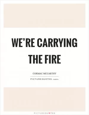 We’re carrying the fire Picture Quote #1