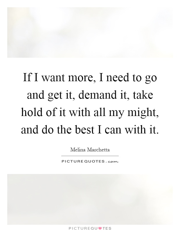 If I want more, I need to go and get it, demand it, take hold of it with all my might, and do the best I can with it Picture Quote #1
