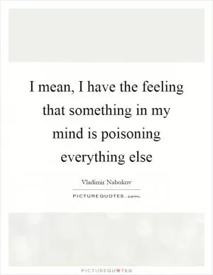 I mean, I have the feeling that something in my mind is poisoning everything else Picture Quote #1