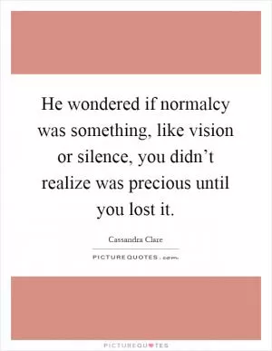 He wondered if normalcy was something, like vision or silence, you didn’t realize was precious until you lost it Picture Quote #1