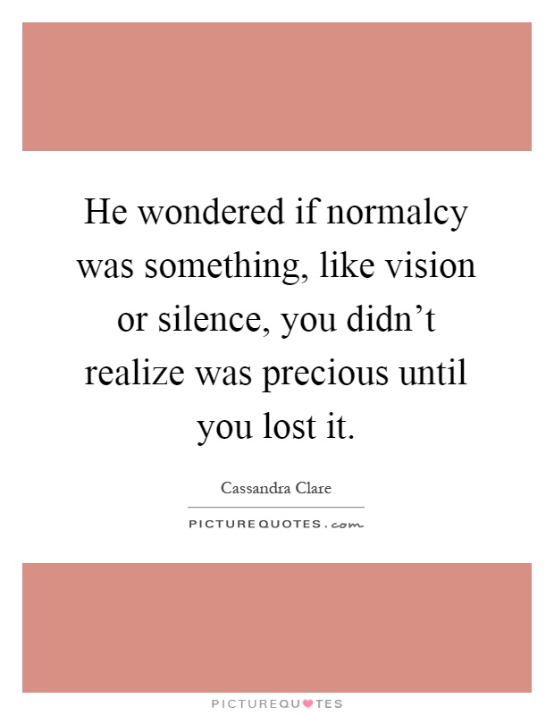 He wondered if normalcy was something, like vision or silence, you didn't realize was precious until you lost it Picture Quote #1