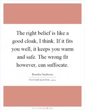 The right belief is like a good cloak, I think. If it fits you well, it keeps you warm and safe. The wrong fit however, can suffocate Picture Quote #1
