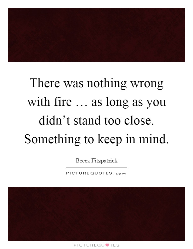 There was nothing wrong with fire … as long as you didn't stand too close. Something to keep in mind Picture Quote #1