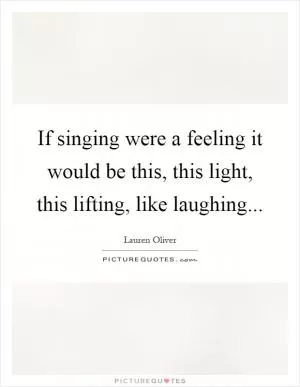 If singing were a feeling it would be this, this light, this lifting, like laughing Picture Quote #1
