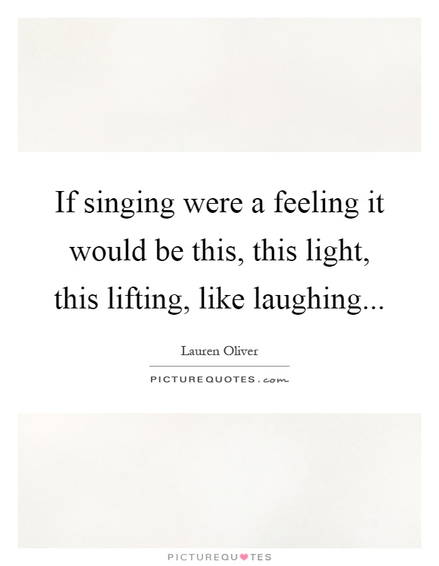 If singing were a feeling it would be this, this light, this lifting, like laughing Picture Quote #1