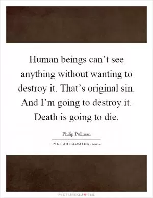 Human beings can’t see anything without wanting to destroy it. That’s original sin. And I’m going to destroy it. Death is going to die Picture Quote #1