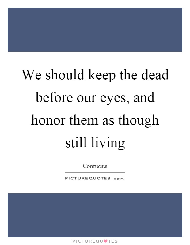 We should keep the dead before our eyes, and honor them as though still living Picture Quote #1