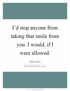 I’d stop anyone from taking that smile from you. I would, if I were allowed Picture Quote #1