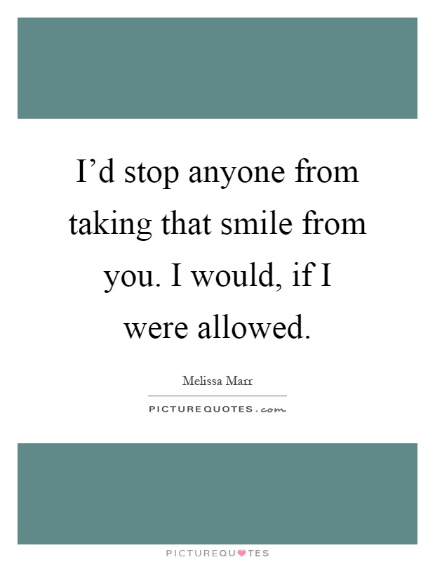 I'd stop anyone from taking that smile from you. I would, if I were allowed Picture Quote #1