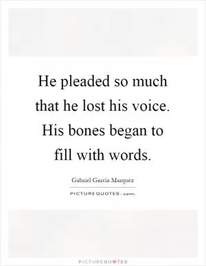 He pleaded so much that he lost his voice. His bones began to fill with words Picture Quote #1