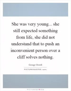 She was very young... she still expected something from life, she did not understand that to push an inconvenient person over a cliff solves nothing Picture Quote #1