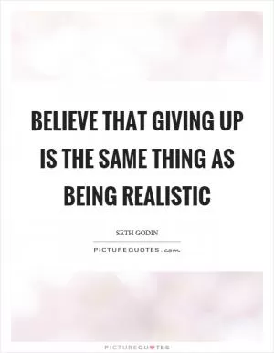Believe that giving up is the same thing as being realistic Picture Quote #1