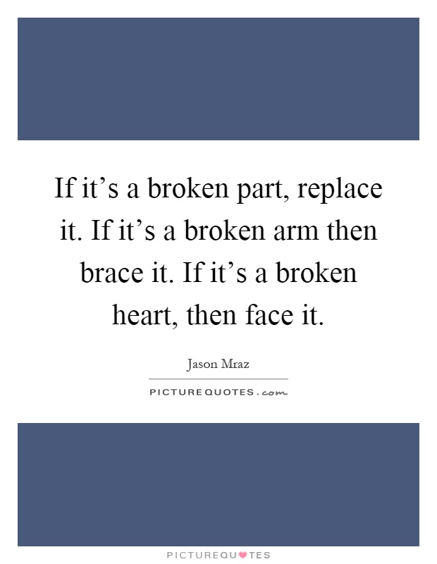 If it's a broken part, replace it. If it's a broken arm then brace it. If it's a broken heart, then face it Picture Quote #1