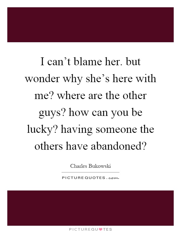 I can't blame her. but wonder why she's here with me? where are the other guys? how can you be lucky? having someone the others have abandoned? Picture Quote #1