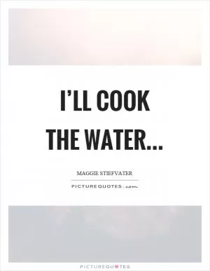I’ll cook the water Picture Quote #1