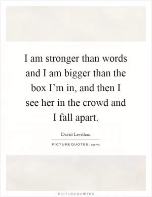 I am stronger than words and I am bigger than the box I’m in, and then I see her in the crowd and I fall apart Picture Quote #1