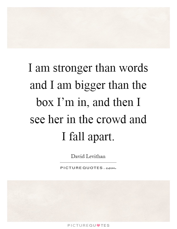 I am stronger than words and I am bigger than the box I'm in, and then I see her in the crowd and I fall apart Picture Quote #1