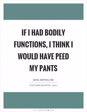 If I had bodily functions, I think I would have peed my pants Picture Quote #1