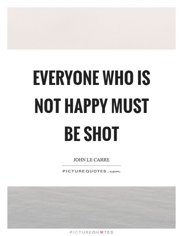 Everyone who is not happy must be shot Picture Quote #1