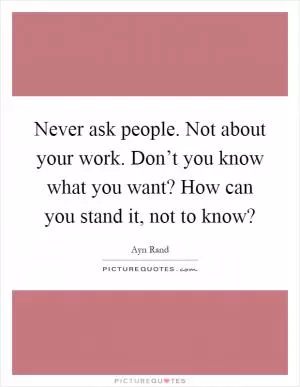 Never ask people. Not about your work. Don’t you know what you want? How can you stand it, not to know? Picture Quote #1