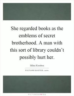 She regarded books as the emblems of secret brotherhood. A man with this sort of library couldn’t possibly hurt her Picture Quote #1