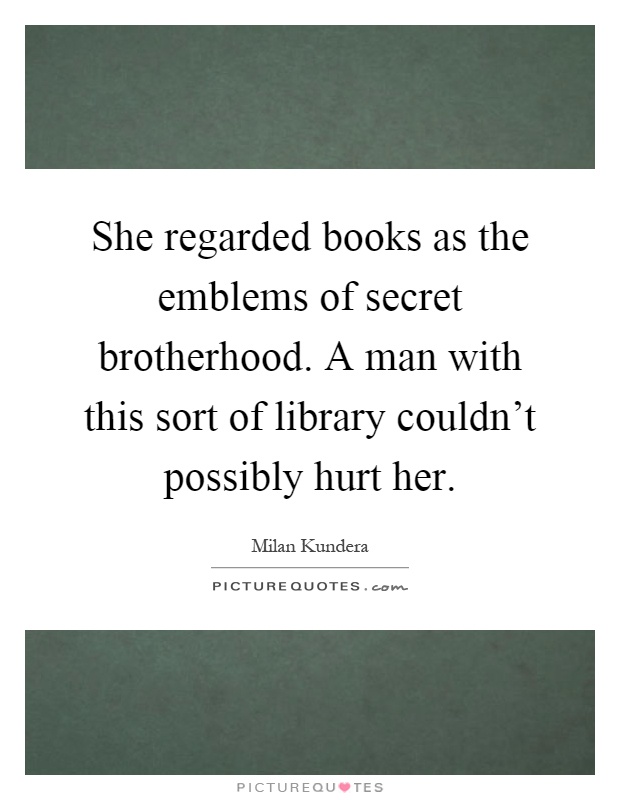 She regarded books as the emblems of secret brotherhood. A man with this sort of library couldn't possibly hurt her Picture Quote #1