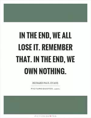 In the end, we all lose it. Remember that. In the end, we own nothing Picture Quote #1