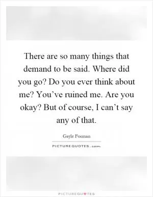 There are so many things that demand to be said. Where did you go? Do you ever think about me? You’ve ruined me. Are you okay? But of course, I can’t say any of that Picture Quote #1