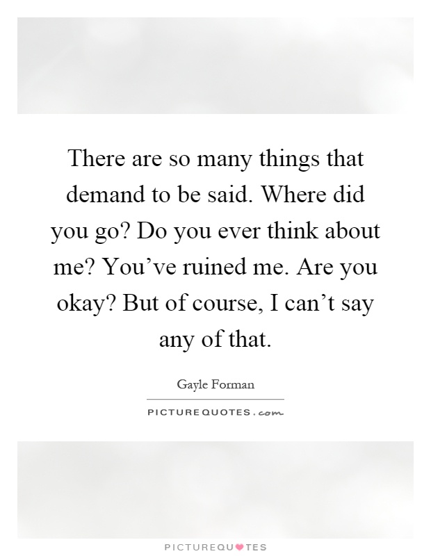 There are so many things that demand to be said. Where did you go? Do you ever think about me? You've ruined me. Are you okay? But of course, I can't say any of that Picture Quote #1
