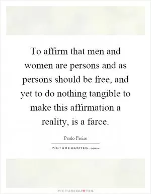 To affirm that men and women are persons and as persons should be free, and yet to do nothing tangible to make this affirmation a reality, is a farce Picture Quote #1
