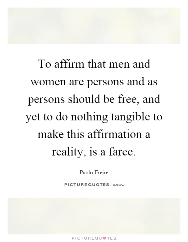To affirm that men and women are persons and as persons should be free, and yet to do nothing tangible to make this affirmation a reality, is a farce Picture Quote #1