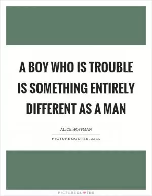 A boy who is trouble is something entirely different as a man Picture Quote #1