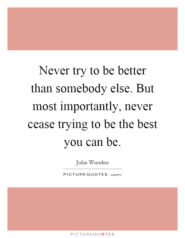 Never try to be better than somebody else. But most importantly, never cease trying to be the best you can be Picture Quote #1